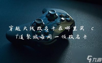 ​穿越火线改名卡在哪里买 cf道聚城每周一领改名卡
