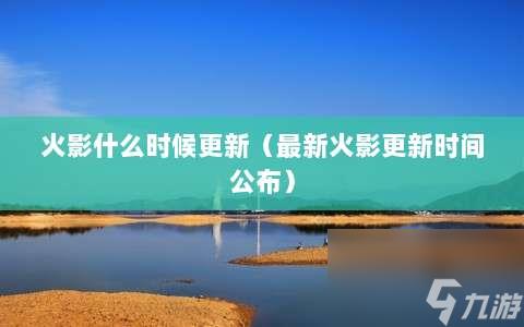 火影什么时候更新⸨最新火影更新时间公布⸩