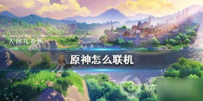 ​《原神》跟好友联机怎么玩 跟好友联机教程攻略