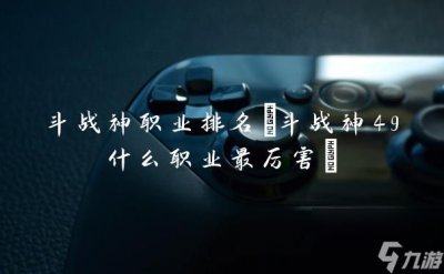 ​斗战神职业排名 斗战神49什么职业最厉害