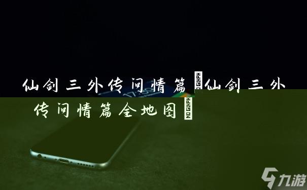 仙剑三外传问情篇(仙剑三外传问情篇全地图)