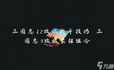 ​三国志12攻城战斗技巧 三国志9攻城最强组合