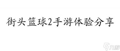 ​街头篮球2好玩吗 了解街头篮球2手游及其评价-刺激篮球对决
