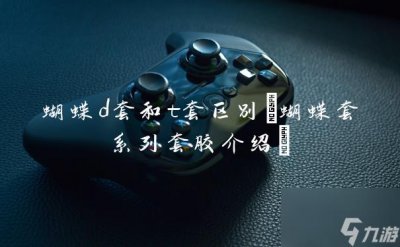 ​蝴蝶d套和t套区别 蝴蝶套系列套胶介绍