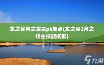 ​龙之谷月之领主pk加点 龙之谷2月之领主技能搭配