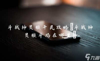 ​斗战神灵猴平民攻略 斗战神灵猴斗场在哪里