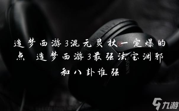 造梦西游3混元灵杖一定爆的点 造梦西游3最强法宝渊邪和八卦谁强