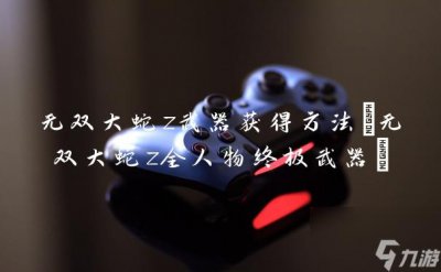 ​无双大蛇z武器获取方法 无双大蛇z全人物终极武器