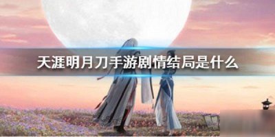 ​《天涯明月刀手游》所有剧情角色结局汇总一览 剧情结局有哪些