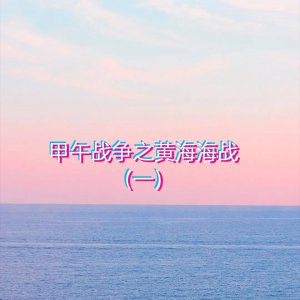 ​「纪实」甲午战争之黄海海战（一）