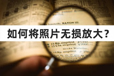 ​如何将照片无损放大？3种方法秒变高清大图！