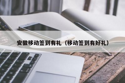 ​安徽移动签到有礼（移动签到有好礼）