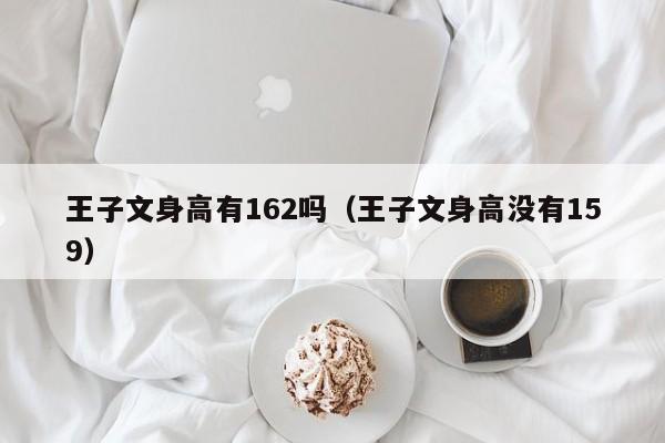 王子文身高有162吗（王子文身高没有159） 