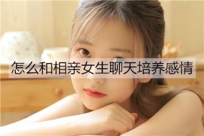 怎么和相亲女生聊天培养感情?
