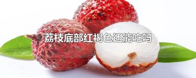 ​荔枝底部红褐色还能吃吗