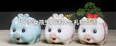 ​送10岁女孩什么生日礼物比较好 10岁女孩适合送什么生日礼物