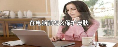 ​常用电脑怎么保护皮肤屏障 长期对电脑怎么保养皮肤