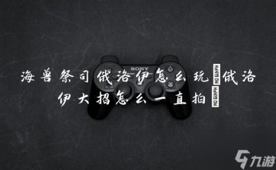 海兽祭司俄洛伊怎么玩 俄洛伊大招怎么一直拍